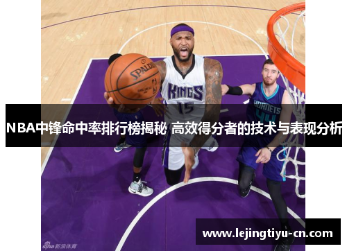 NBA中锋命中率排行榜揭秘 高效得分者的技术与表现分析