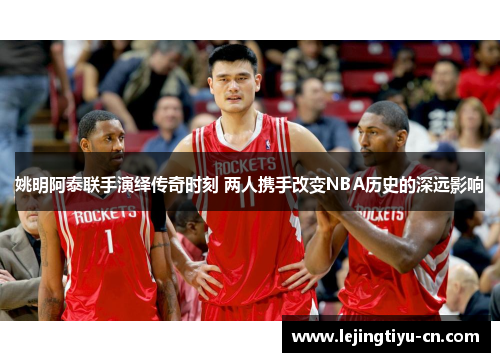 姚明阿泰联手演绎传奇时刻 两人携手改变NBA历史的深远影响