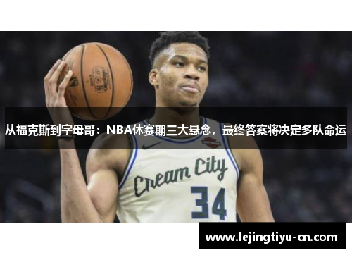 从福克斯到字母哥：NBA休赛期三大悬念，最终答案将决定多队命运