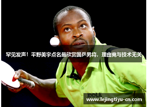罕见发声！平野美宇点名最欣赏国乒男将，理由竟与技术无关