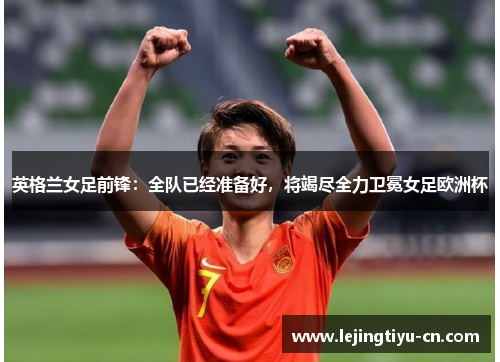 英格兰女足前锋：全队已经准备好，将竭尽全力卫冕女足欧洲杯