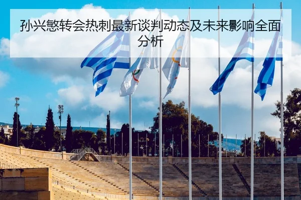 孙兴慜转会热刺最新谈判动态及未来影响全面分析