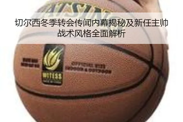 切尔西冬季转会传闻内幕揭秘及新任主帅战术风格全面解析