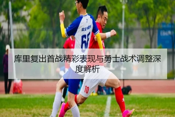 库里复出首战精彩表现与勇士战术调整深度解析