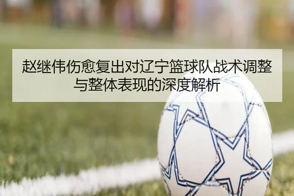 赵继伟伤愈复出对辽宁篮球队战术调整与整体表现的深度解析