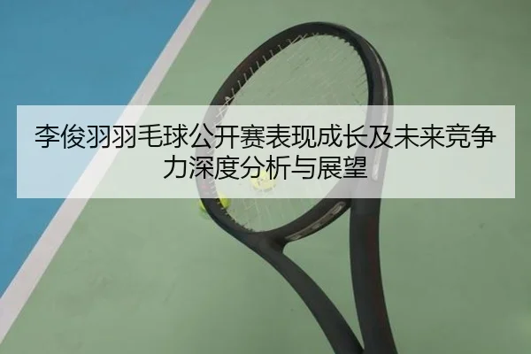 李俊羽羽毛球公开赛表现成长及未来竞争力深度分析与展望