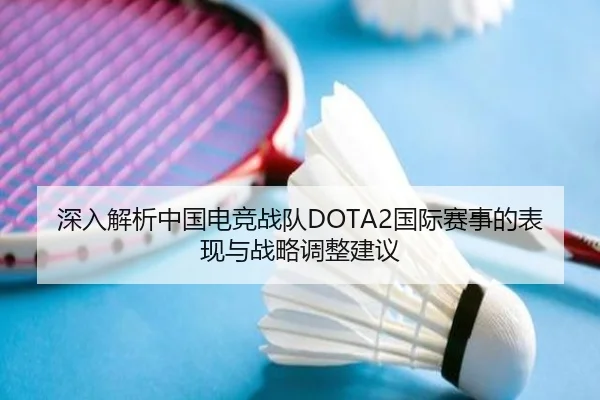 深入解析中国电竞战队DOTA2国际赛事的表现与战略调整建议